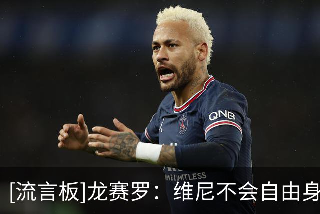 [流言板]龙赛罗：维尼不会自由身离队，要高薪为获与姆巴佩同等认可